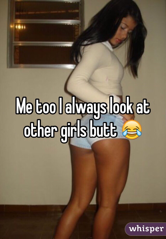 Me too I always look at other girls butt 😂