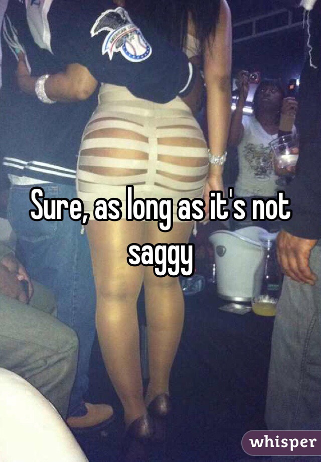 Sure, as long as it's not saggy