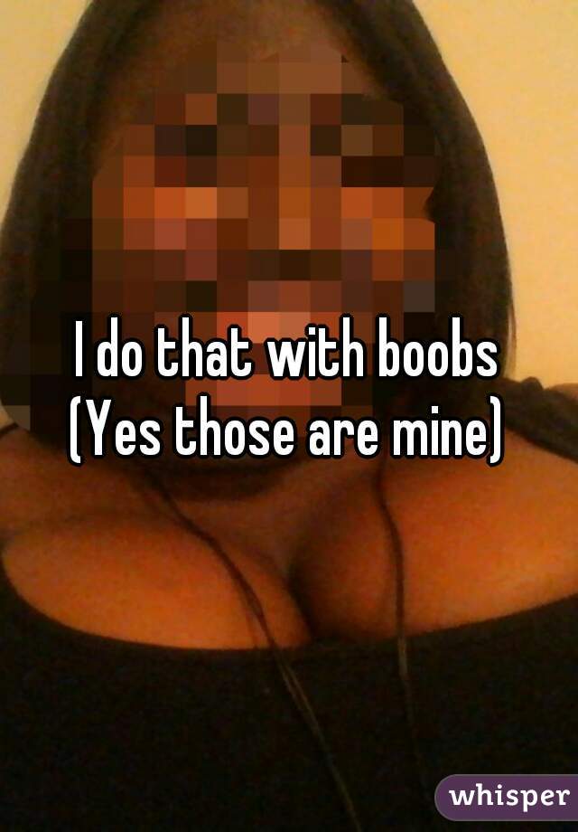 I do that with boobs
(Yes those are mine)