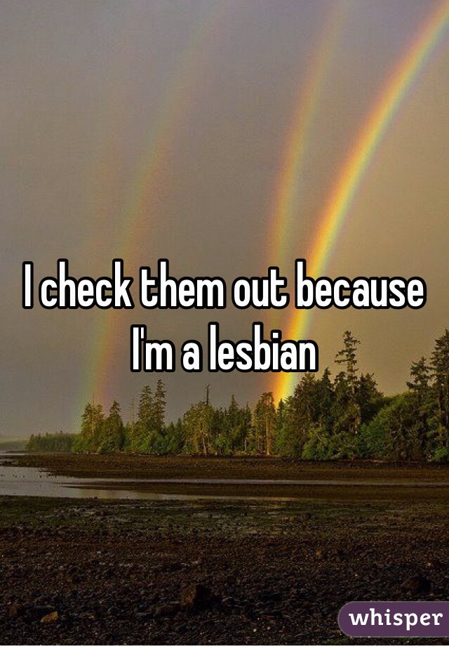 I check them out because I'm a lesbian