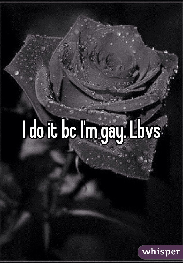 I do it bc I'm gay. Lbvs
