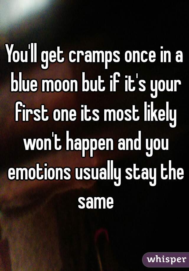 You'll get cramps once in a blue moon but if it's your first one its most likely won't happen and you emotions usually stay the same