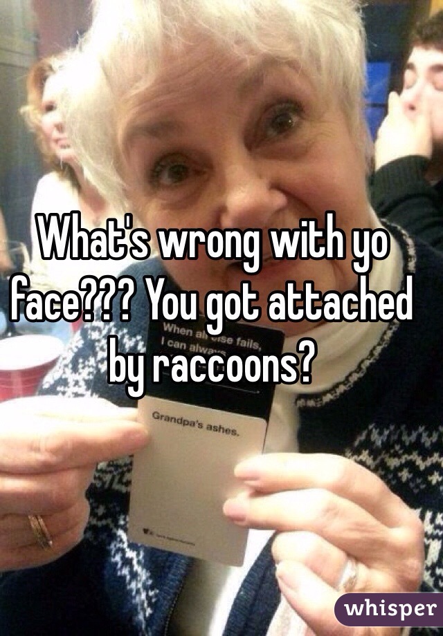 What's wrong with yo face??? You got attached by raccoons?