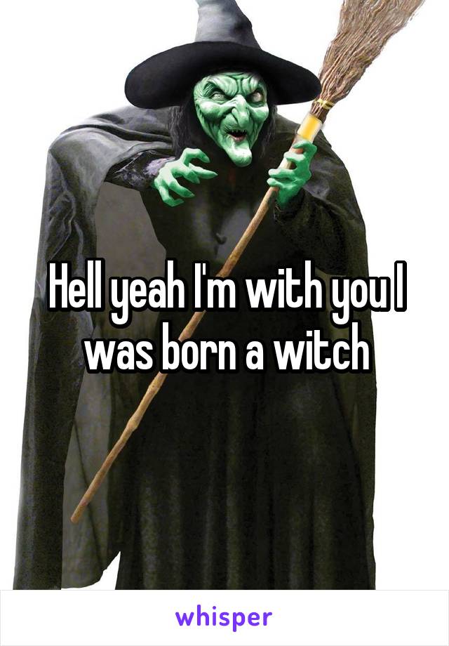 Hell yeah I'm with you I was born a witch