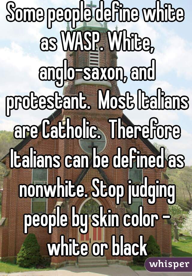 Some people define white as WASP. White, anglo-saxon, and protestant.  Most Italians are Catholic.  Therefore Italians can be defined as nonwhite. Stop judging people by skin color - white or black
