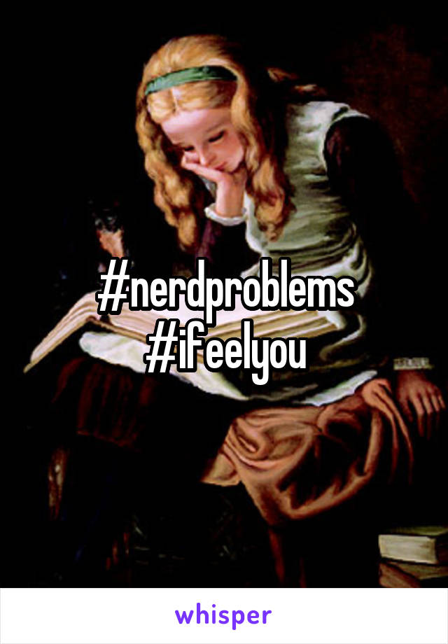 #nerdproblems
#ifeelyou