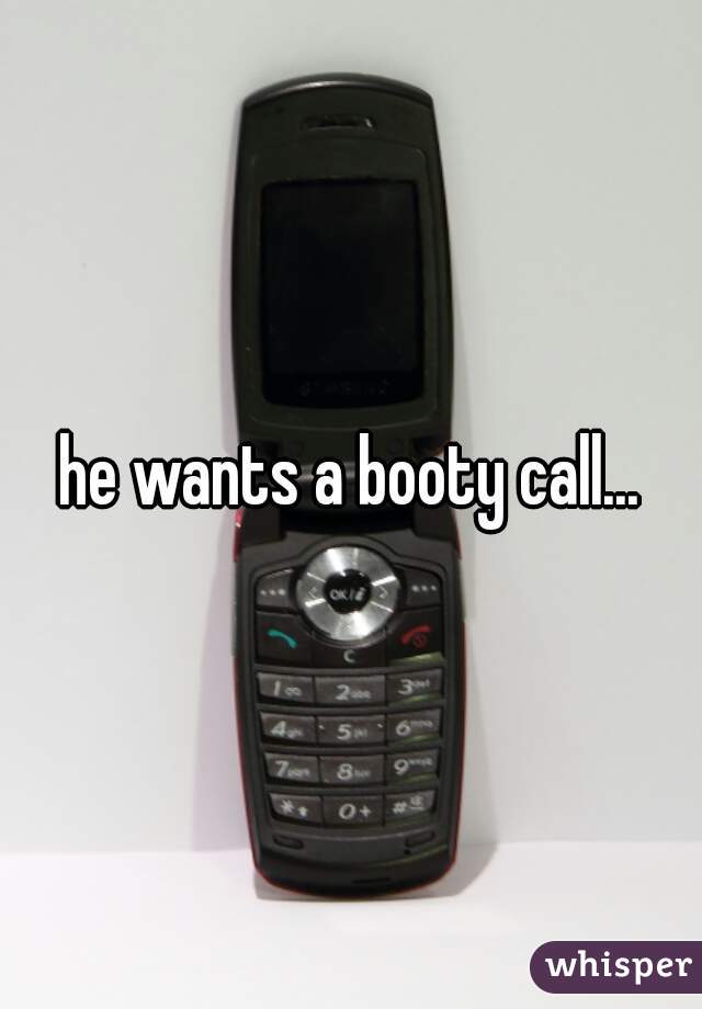 he wants a booty call...
