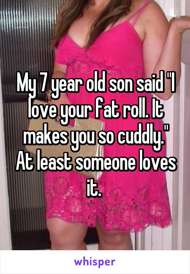 My 7 year old son said "I love your fat roll. It makes you so cuddly." At least someone loves it. 