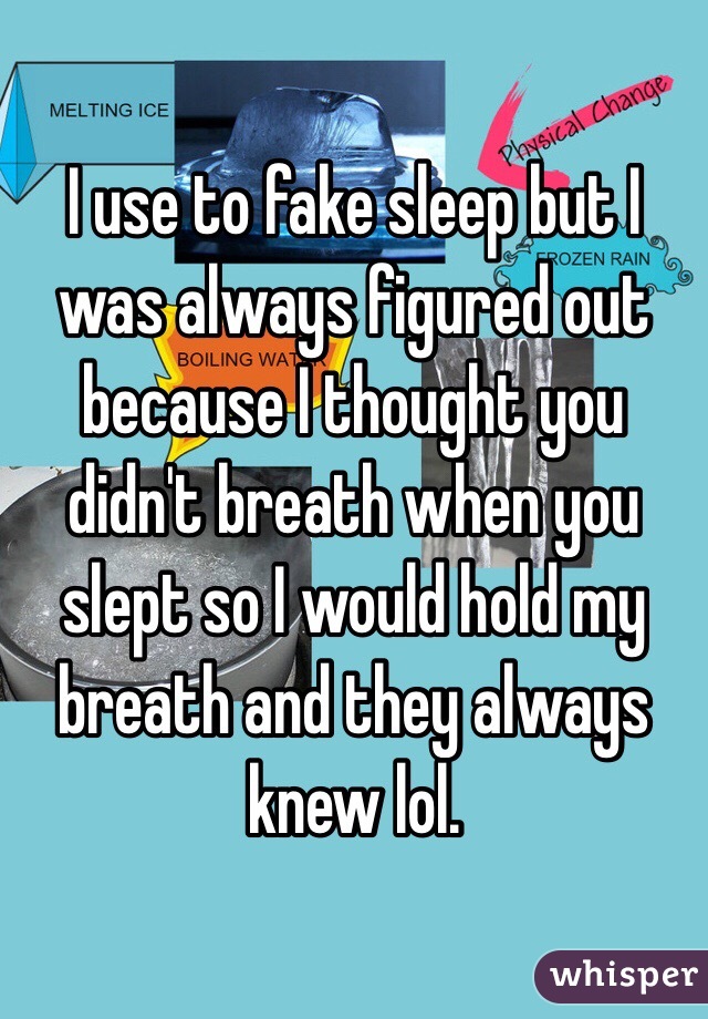 I use to fake sleep but I was always figured out because I thought you didn't breath when you slept so I would hold my breath and they always knew lol.