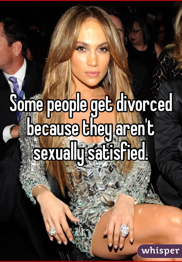 Some people get divorced because they aren't sexually satisfied.