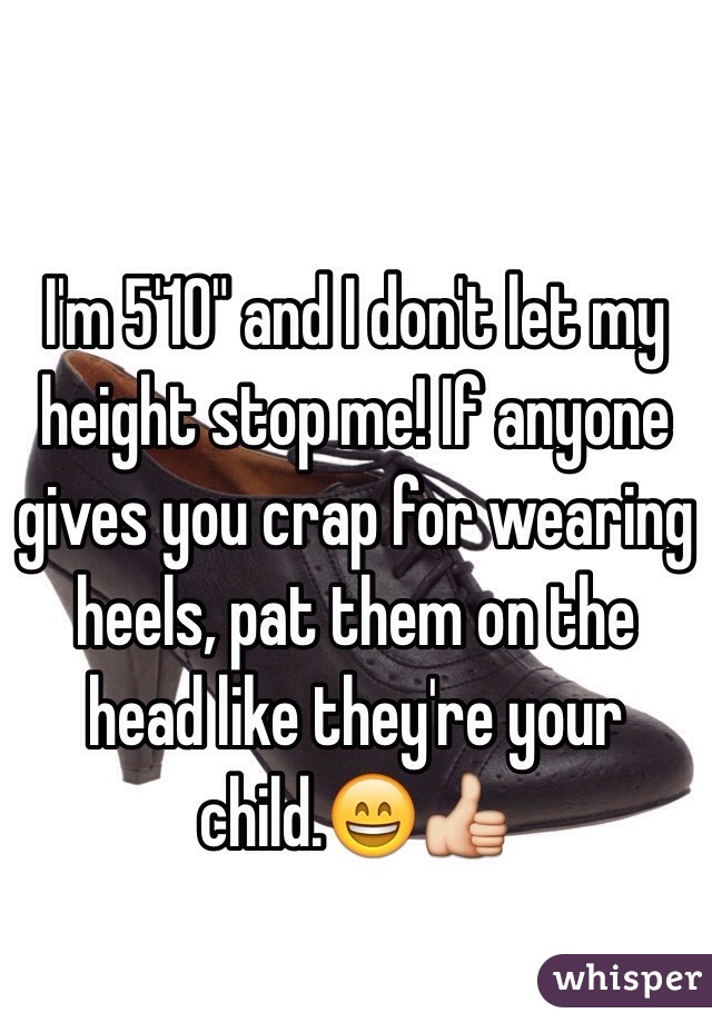 I'm 5'10" and I don't let my height stop me! If anyone gives you crap for wearing heels, pat them on the head like they're your child.😄👍