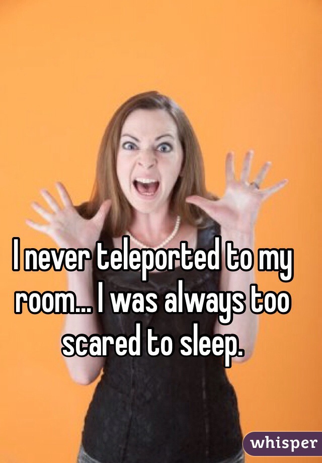 I never teleported to my room... I was always too scared to sleep.