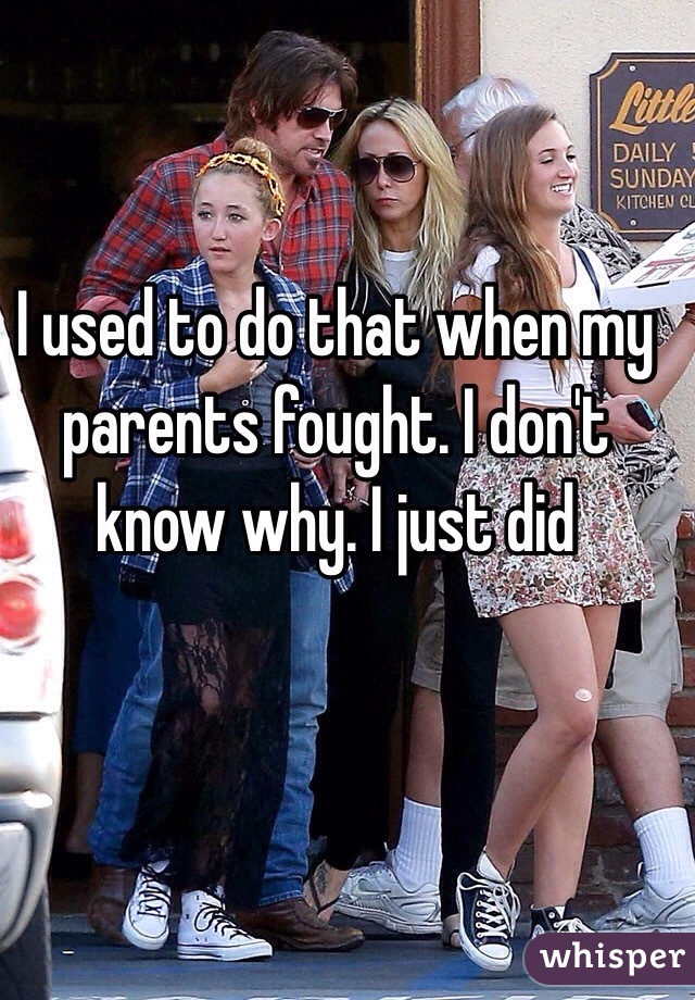 I used to do that when my parents fought. I don't know why. I just did