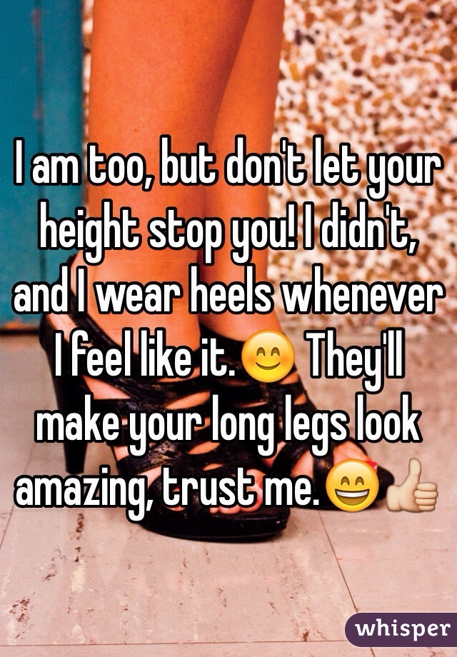 I am too, but don't let your height stop you! I didn't, and I wear heels whenever I feel like it.😊 They'll make your long legs look amazing, trust me.😄👍