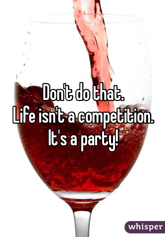 Don't do that.  
Life isn't a competition.  
It's a party!  