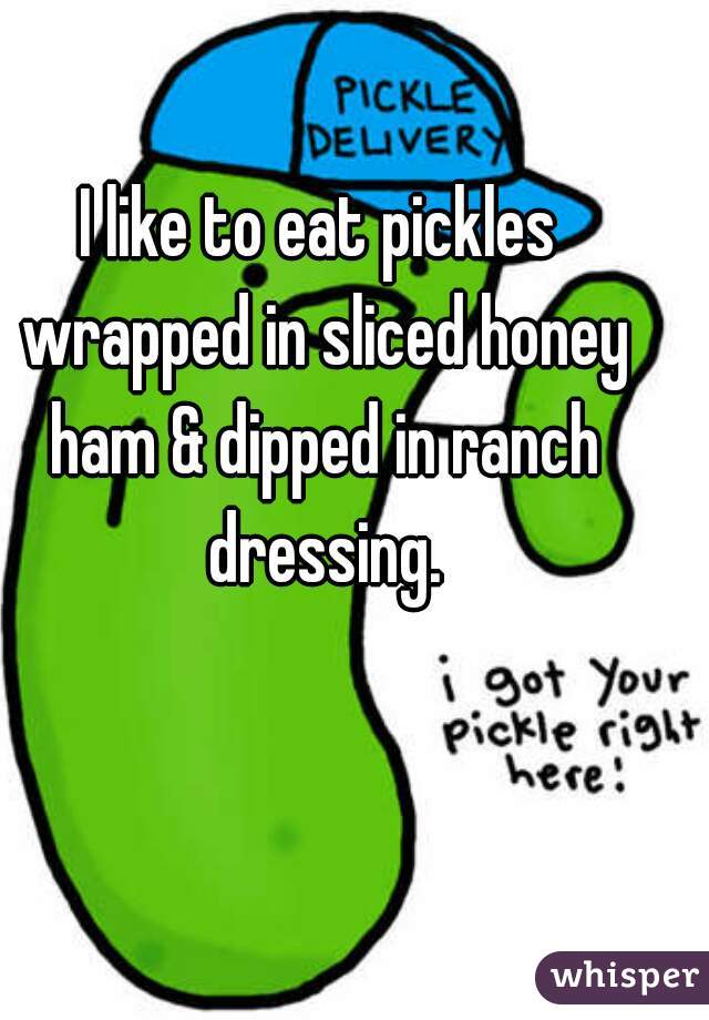 I like to eat pickles wrapped in sliced honey ham & dipped in ranch dressing.