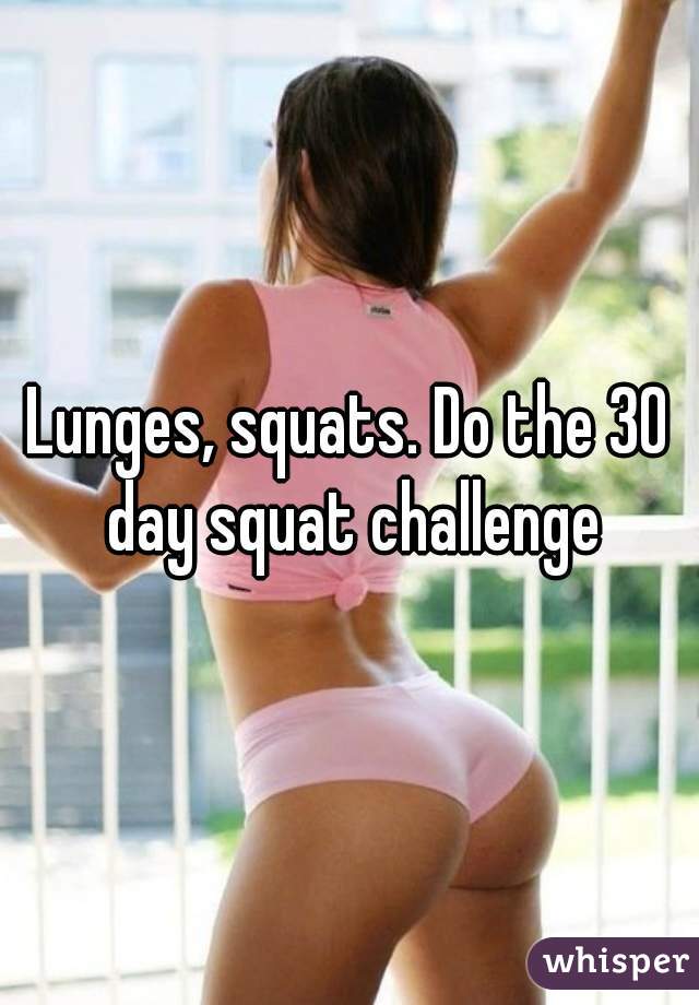 Lunges, squats. Do the 30 day squat challenge