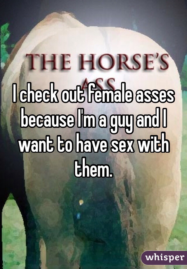 I check out female asses because I'm a guy and I want to have sex with them.