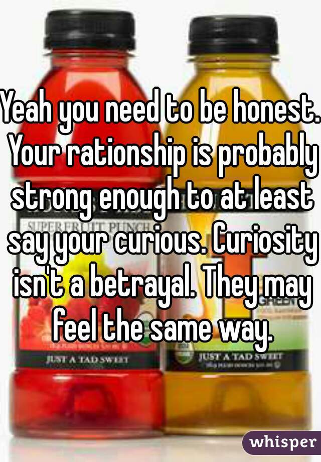 Yeah you need to be honest. Your rationship is probably strong enough to at least say your curious. Curiosity isn't a betrayal. They may feel the same way.