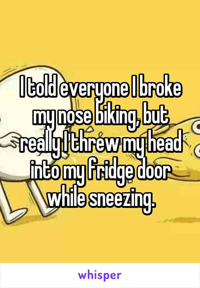 I told everyone I broke my nose biking, but really I threw my head into my fridge door while sneezing.