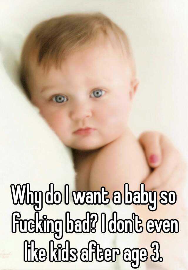 why-do-i-want-a-baby-so-fucking-bad-i-don-t-even-like-kids-after-age-3