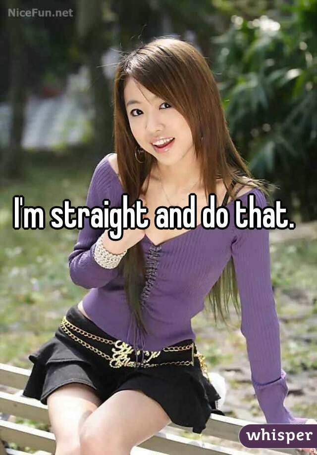 I'm straight and do that. 