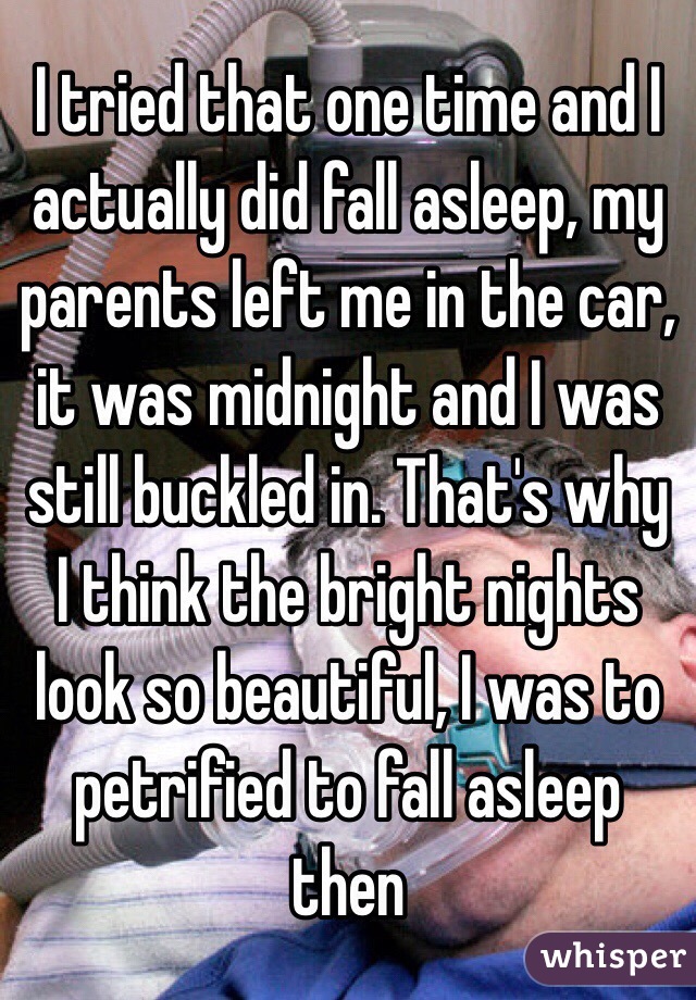 I tried that one time and I actually did fall asleep, my parents left me in the car, it was midnight and I was still buckled in. That's why I think the bright nights look so beautiful, I was to petrified to fall asleep then