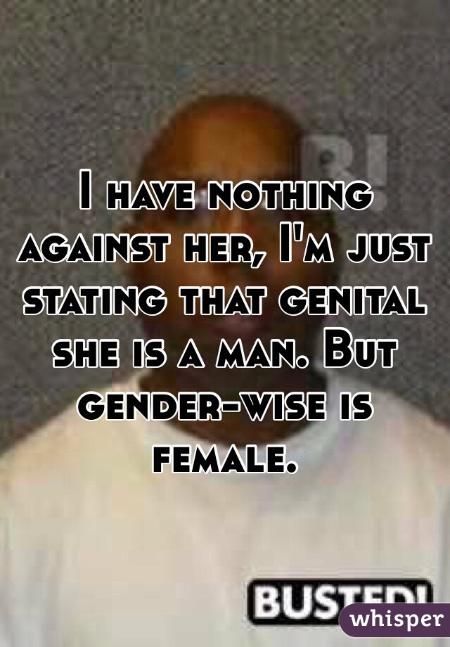 I have nothing against her, I'm just stating that genital she is a man. But gender-wise is female. 