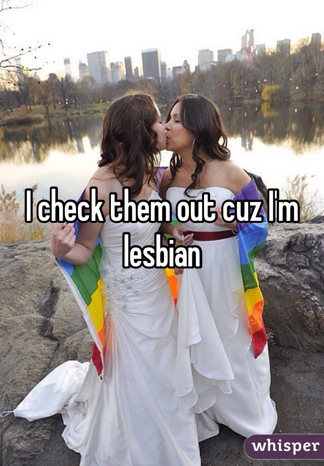 I check them out cuz I'm lesbian
