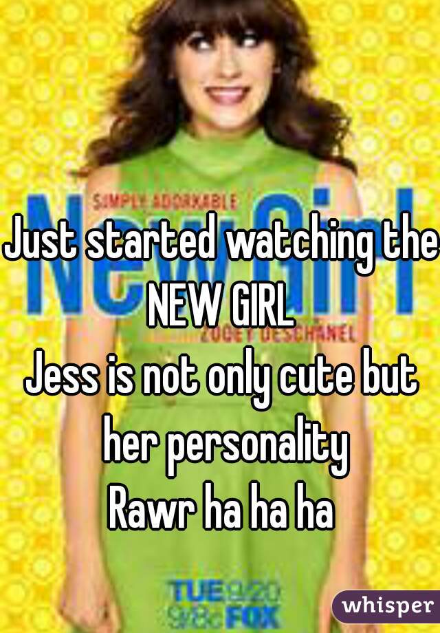Just started watching the NEW GIRL 
Jess is not only cute but her personality
Rawr ha ha ha