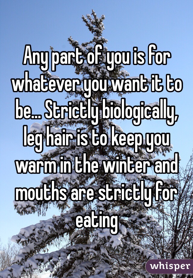 Any part of you is for whatever you want it to be... Strictly biologically, leg hair is to keep you warm in the winter and mouths are strictly for eating