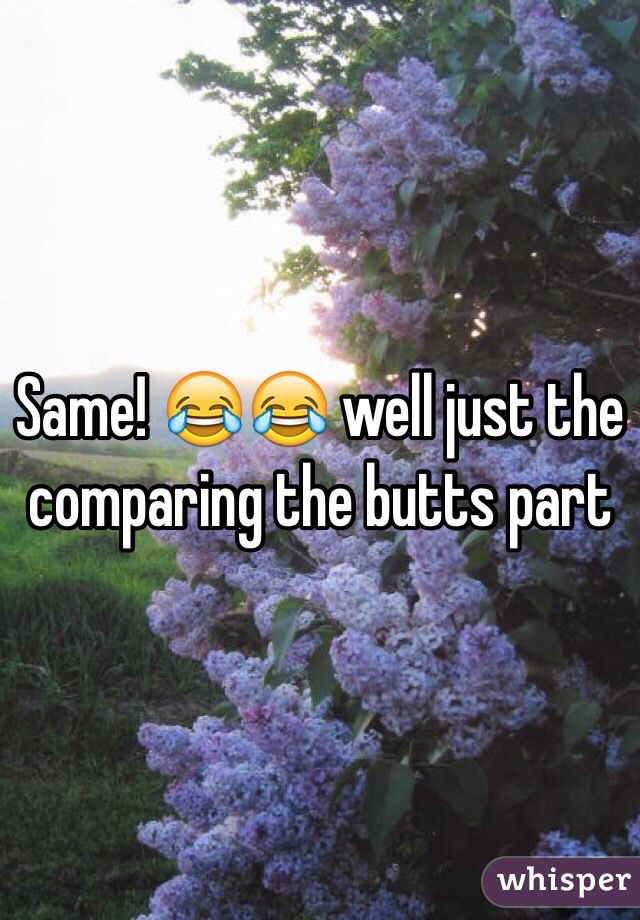 Same! 😂😂 well just the comparing the butts part