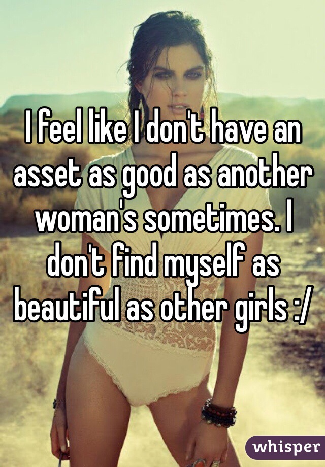 I feel like I don't have an asset as good as another woman's sometimes. I don't find myself as beautiful as other girls :/ 