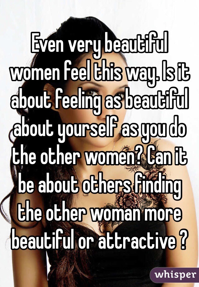 Even very beautiful women feel this way. Is it about feeling as beautiful about yourself as you do the other women? Can it be about others finding the other woman more beautiful or attractive ? 