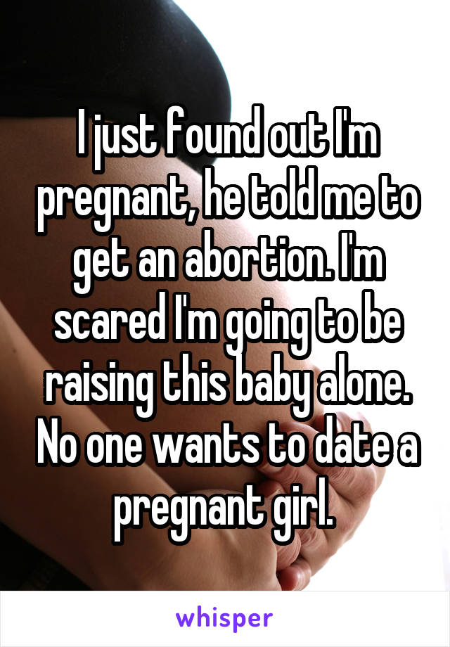 I just found out I'm pregnant, he told me to get an abortion. I'm scared I'm going to be raising this baby alone. No one wants to date a pregnant girl. 