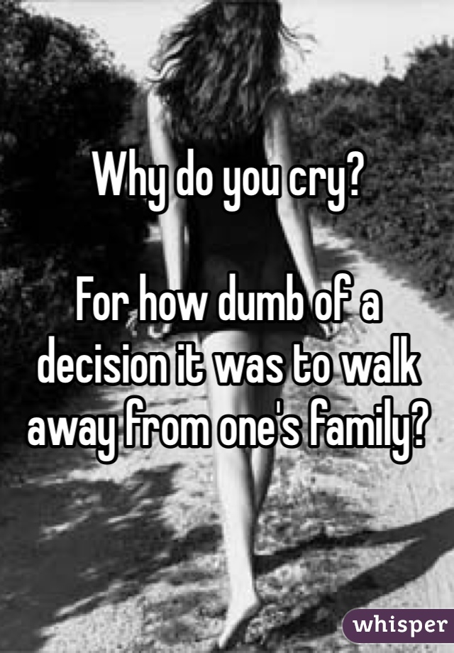 Why do you cry? 

For how dumb of a decision it was to walk away from one's family?