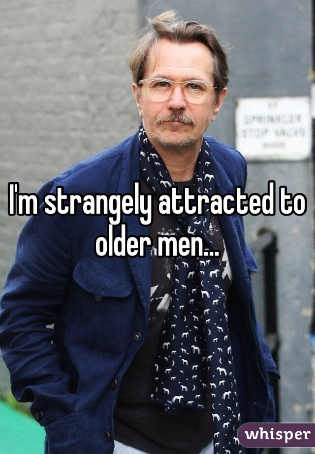 I'm strangely attracted to older men...