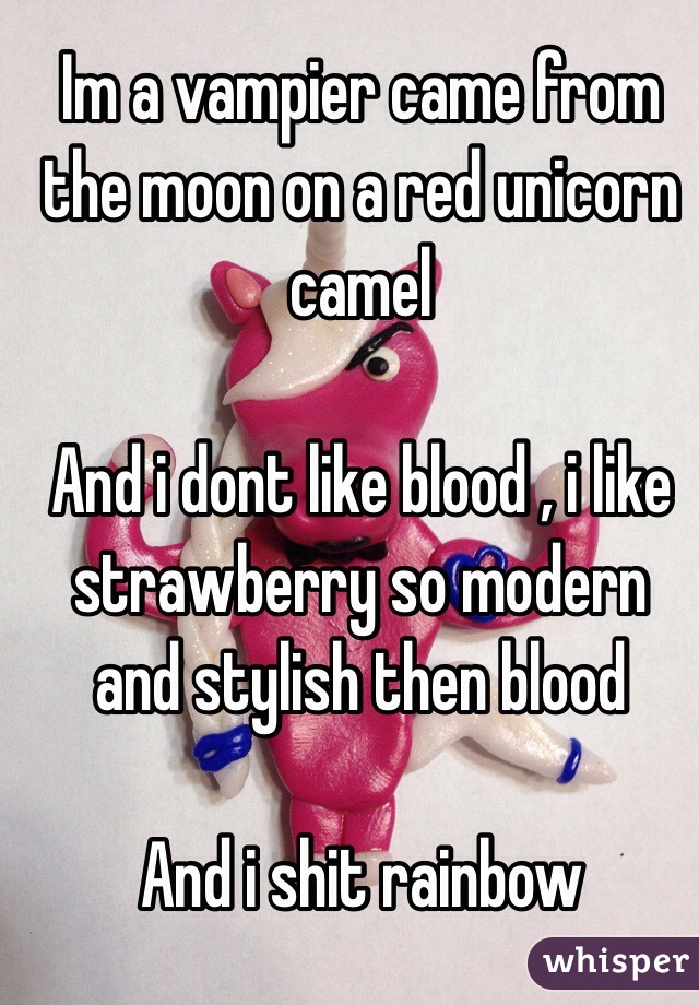 Im a vampier came from the moon on a red unicorn camel 

And i dont like blood , i like strawberry so modern and stylish then blood  

And i shit rainbow   