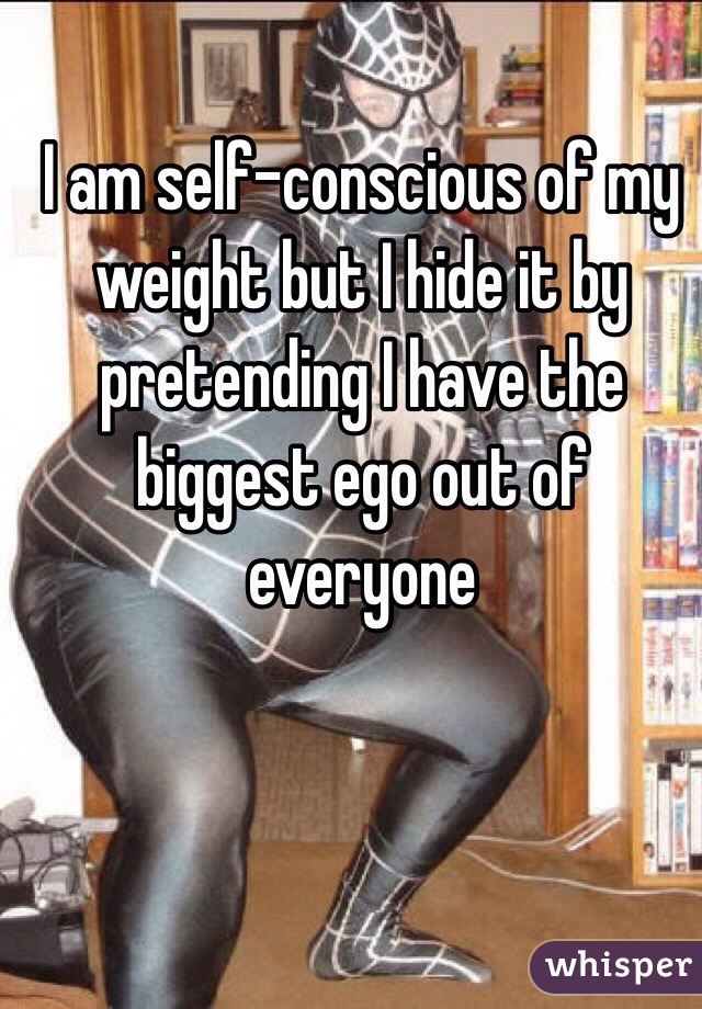 I am self-conscious of my weight but I hide it by pretending I have the biggest ego out of everyone