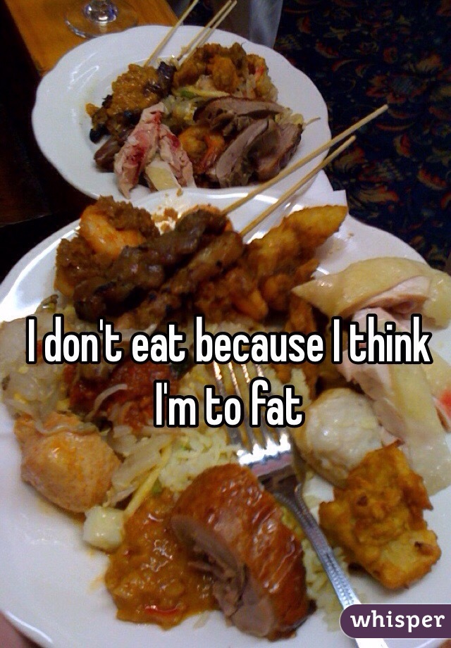 I don't eat because I think I'm to fat 