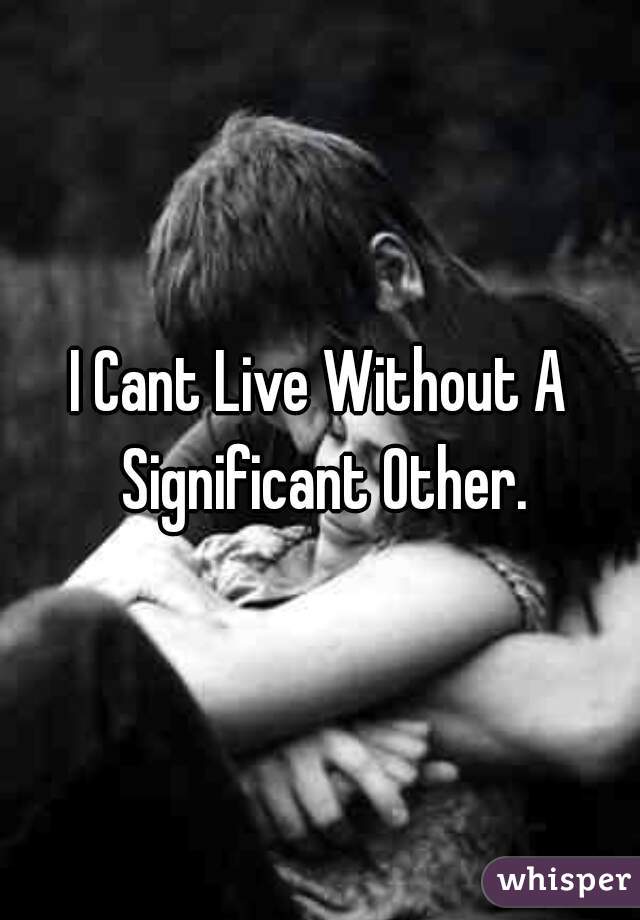 I Cant Live Without A Significant Other.