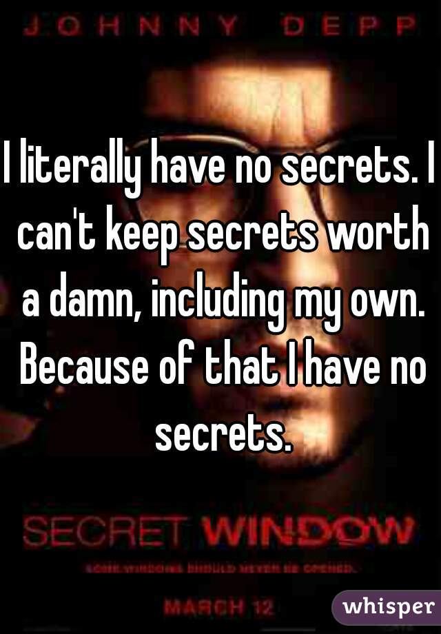 I literally have no secrets. I can't keep secrets worth a damn, including my own. Because of that I have no secrets.