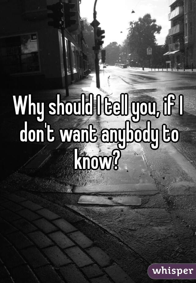 Why should I tell you, if I don't want anybody to know? 