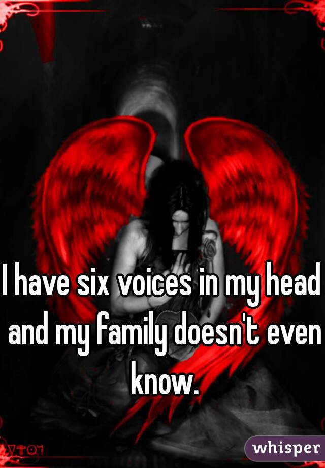 I have six voices in my head and my family doesn't even know.