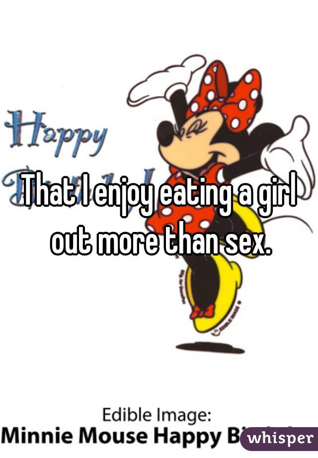 That I enjoy eating a girl out more than sex.