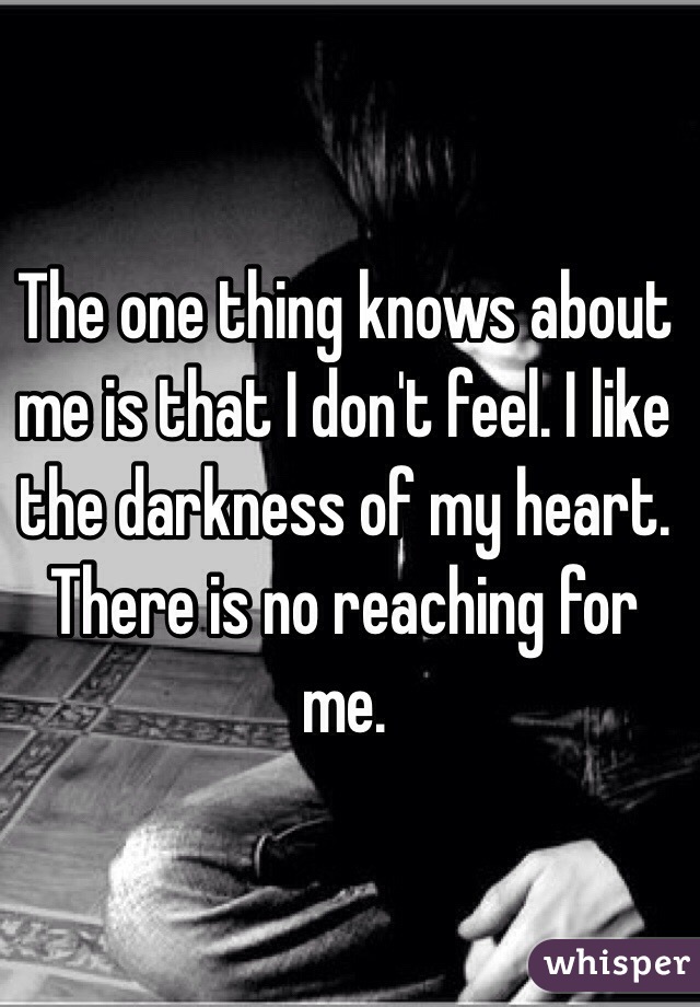 The one thing knows about me is that I don't feel. I like the darkness of my heart. There is no reaching for me. 