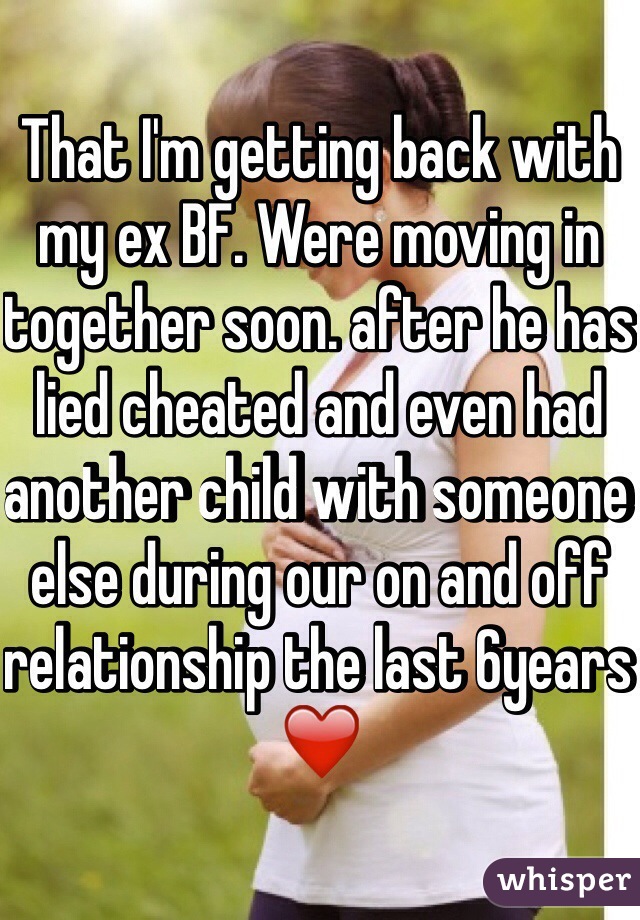 That I'm getting back with my ex BF. Were moving in together soon. after he has lied cheated and even had another child with someone else during our on and off relationship the last 6years ❤️