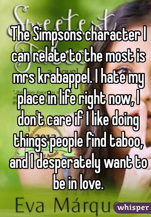 The Simpsons character I can relate to the most is mrs krabappel. I hate my place in life right now, I don't care if I like doing things people find taboo, and I desperately want to be in love.