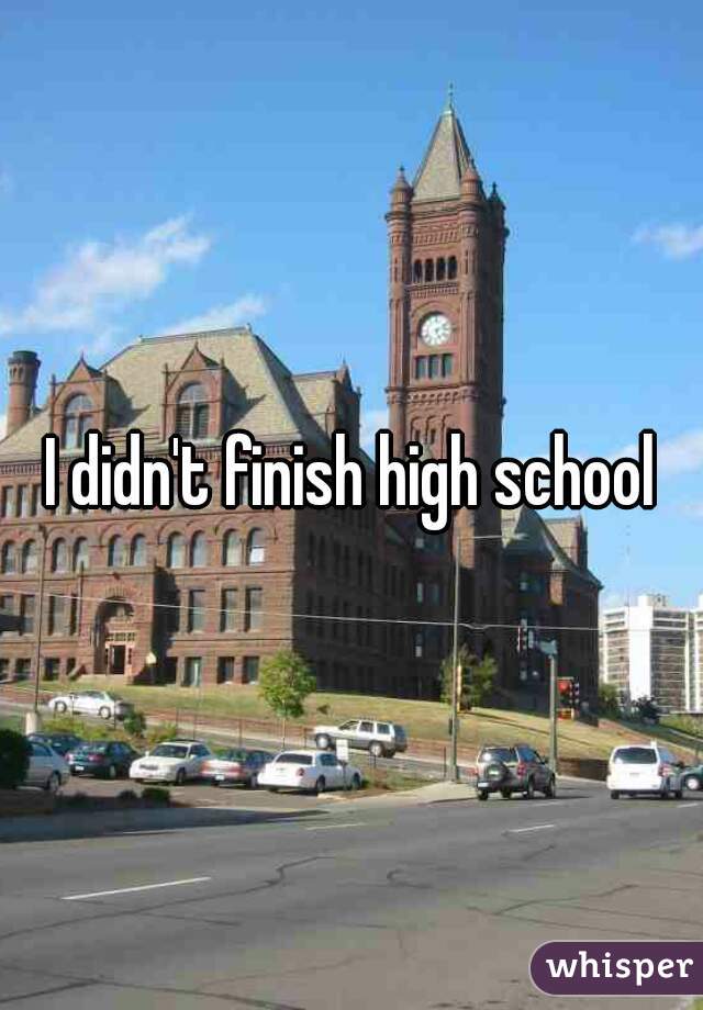 I didn't finish high school