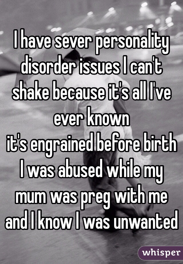 I have sever personality disorder issues I can't shake because it's all I've ever known 
it's engrained before birth 
I was abused while my mum was preg with me and I know I was unwanted 